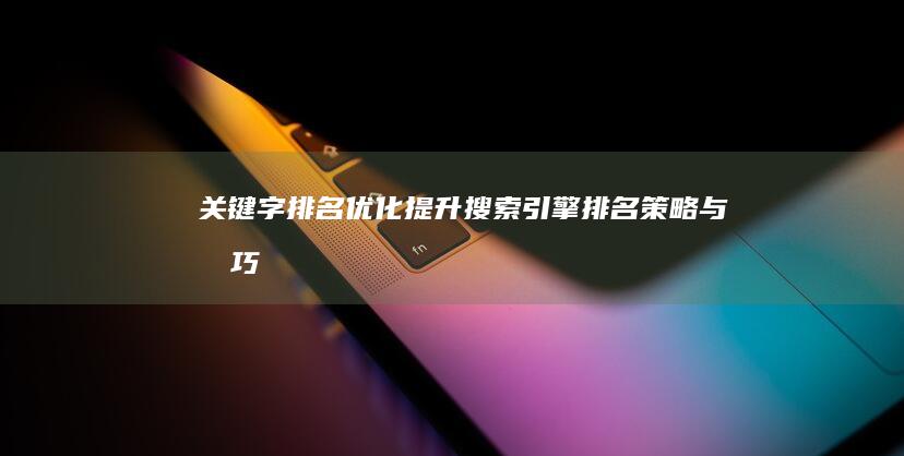 关键字排名优化：提升搜索引擎排名策略与技巧