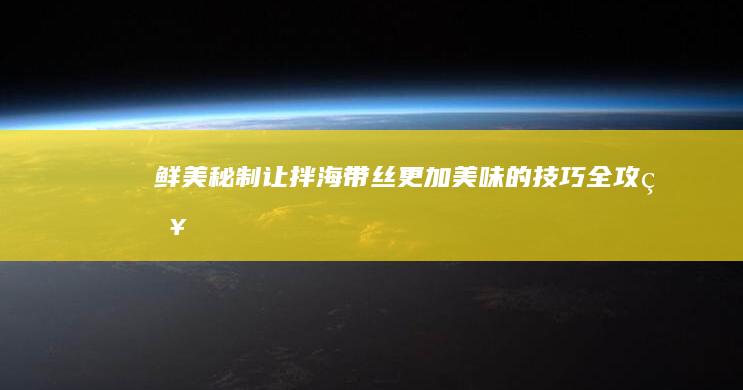 鲜美秘制！让拌海带丝更加美味的技巧全攻略